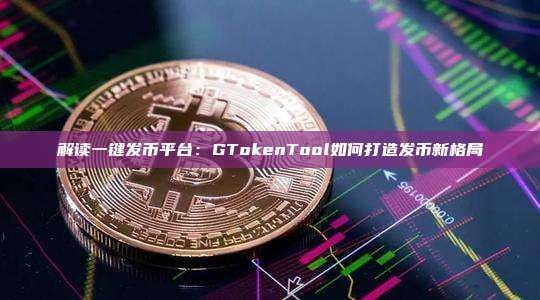 解读一键发币平台：GTokenTool如何打造发币新格局